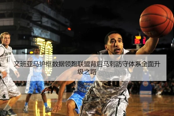 文班亚马护框数据领跑联盟背后马刺防守体系全面升级之路
