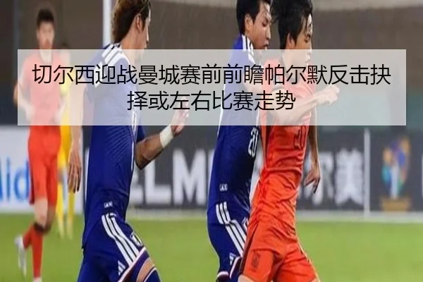 切尔西迎战曼城赛前前瞻帕尔默反击抉择或左右比赛走势